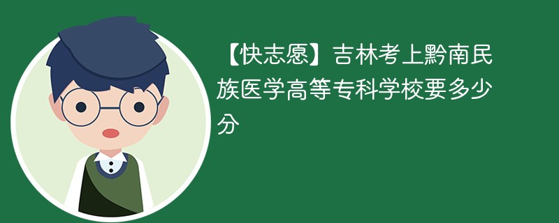 【快志愿】吉林考上黔南民族医学高等专科学校要多少分