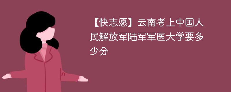 【快志愿】云南考上中国人民解放军陆军军医大学要多少分