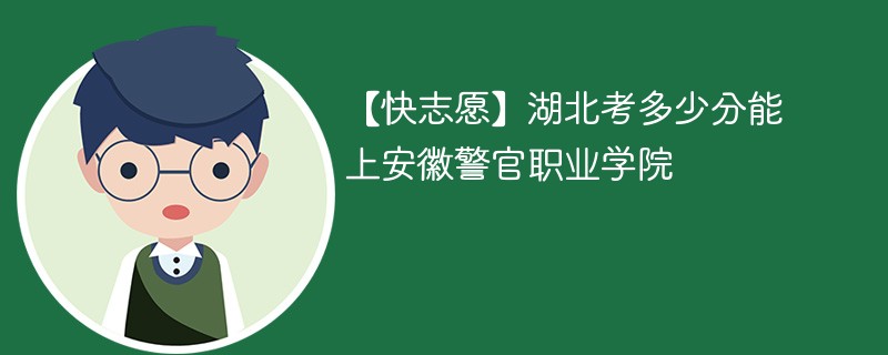 【快志愿】湖北考多少分能上安徽警官职业学院