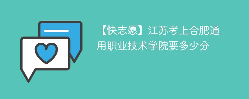 2025江苏考多少分能上合肥通用职业技术学院(附2022-2024录取分数线)