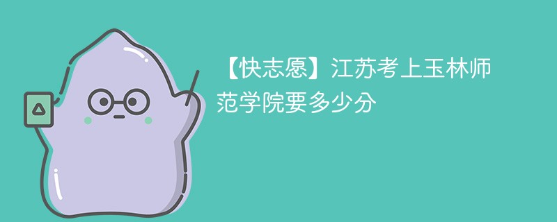 2025江苏考上玉林师范学院要多少分(附2022-2024录取分数线)