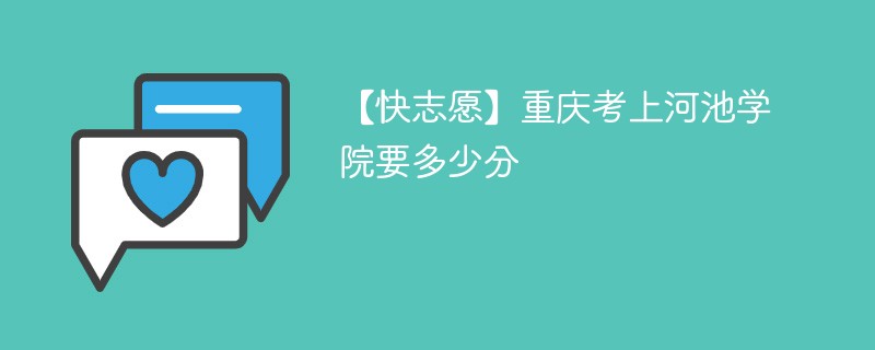 【快志愿】重庆考上河池学院要多少分