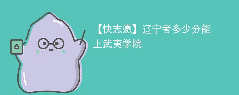 2025辽宁考多少分能上武夷学院(附2022-2024录取分数线)