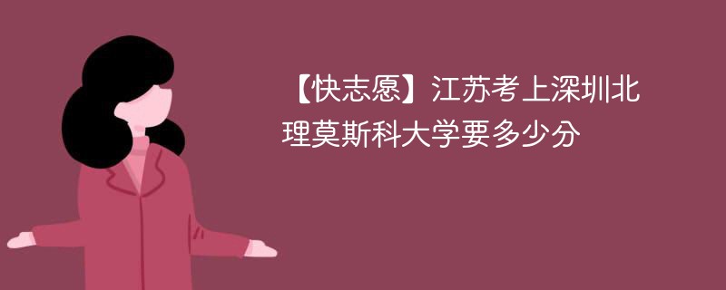 【快志愿】江苏考上深圳北理莫斯科大学要多少分