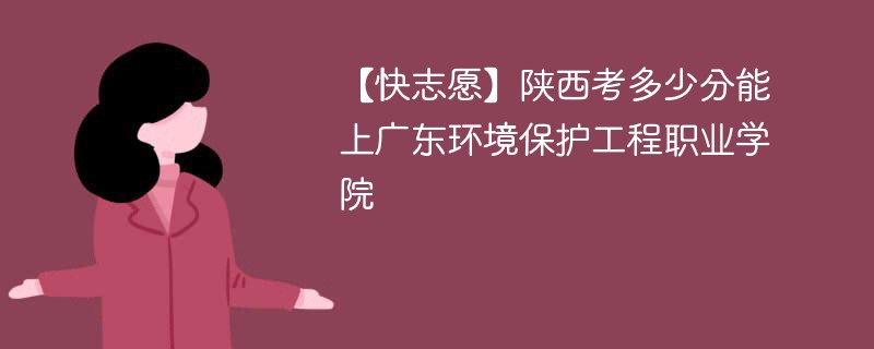 【快志愿】陕西考多少分能上广东环境保护工程职业学院