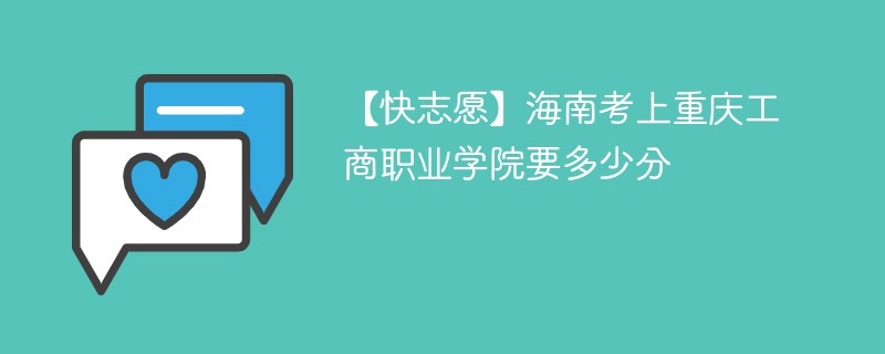 2025海南考上重庆工商职业学院要多少分(附2022-2024录取分数线)