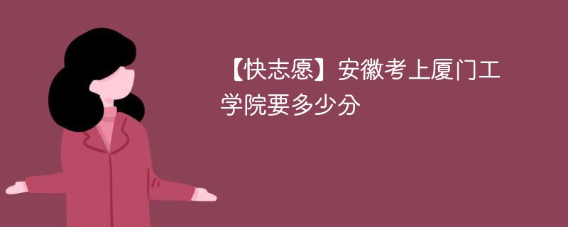 2025安徽考多少分能上厦门工学院(附2022-2024录取分数线)