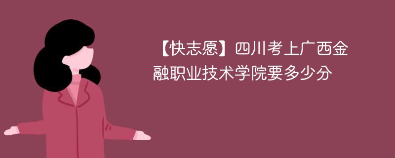 【快志愿】四川考上广西金融职业技术学院要多少分