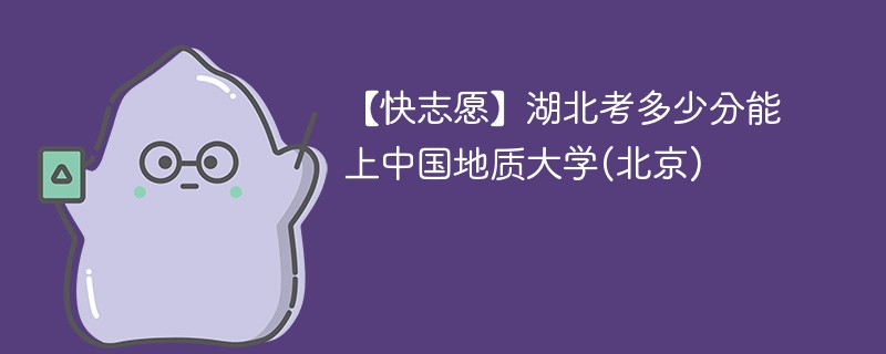 2025湖北考上中国地质大学(北京)要多少分(附2022-2024录取分数线)
