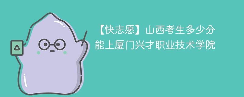 【快志愿】山西考生多少分能上厦门兴才职业技术学院