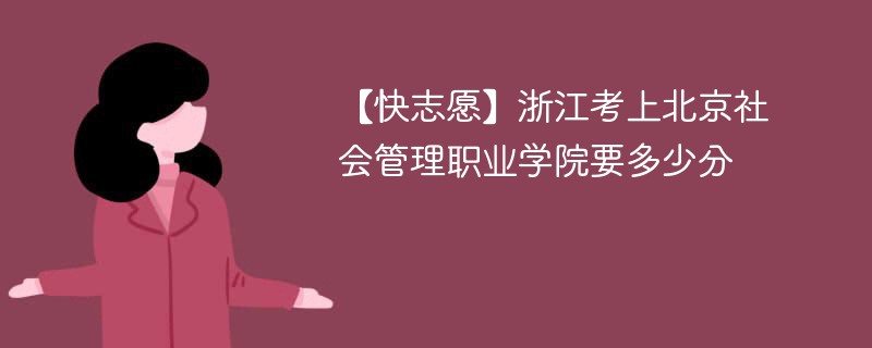 【快志愿】浙江考上北京社会管理职业学院要多少分