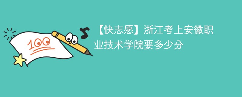 【快志愿】浙江考上安徽职业技术学院要多少分