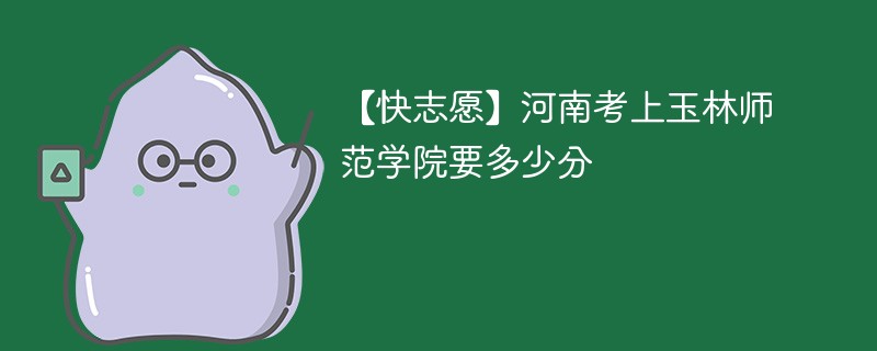 2025河南考生多少分能上玉林师范学院(附2022-2024录取分数线)
