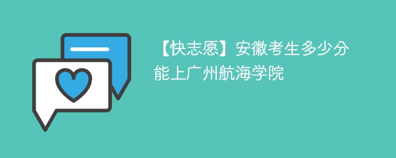 【快志愿】安徽考生多少分能上广州航海学院