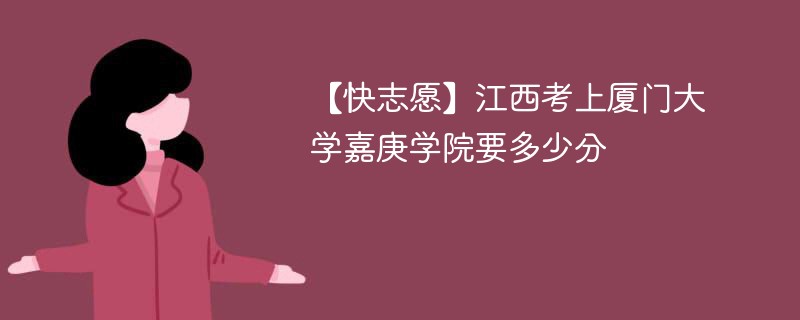 2025江西考上厦门大学嘉庚学院要多少分(附2022-2024录取分数线)