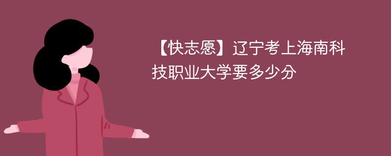 【快志愿】辽宁考上海南科技职业大学要多少分