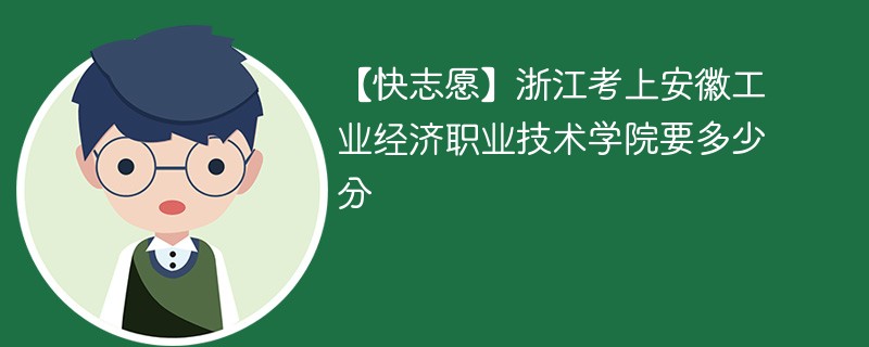 【快志愿】浙江考上安徽工业经济职业技术学院要多少分