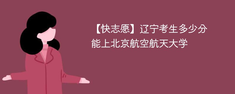 2025辽宁考上北京航空航天大学要多少分(附2022-2024录取分数线)