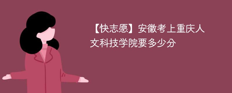 【快志愿】安徽考上重庆人文科技学院要多少分