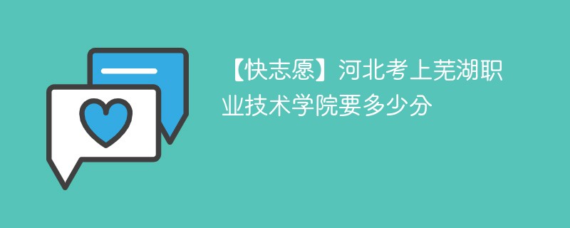 【快志愿】河北考上芜湖职业技术学院要多少分