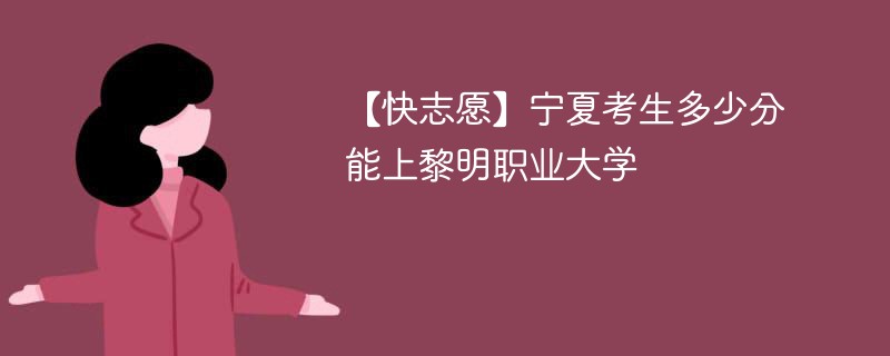 【快志愿】宁夏考生多少分能上黎明职业大学