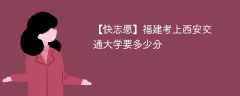 2025福建考生多少分能上西安交通大学(附2022-2024录取分数线)