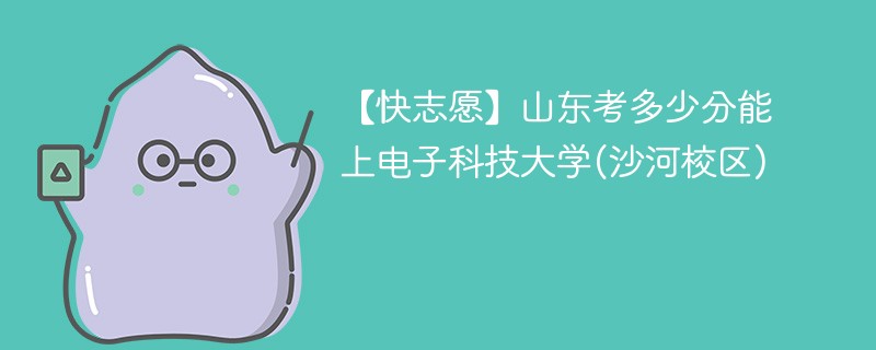 2025山东考多少分能上电子科技大学(沙河校区)(附2022-2024录取分数线)