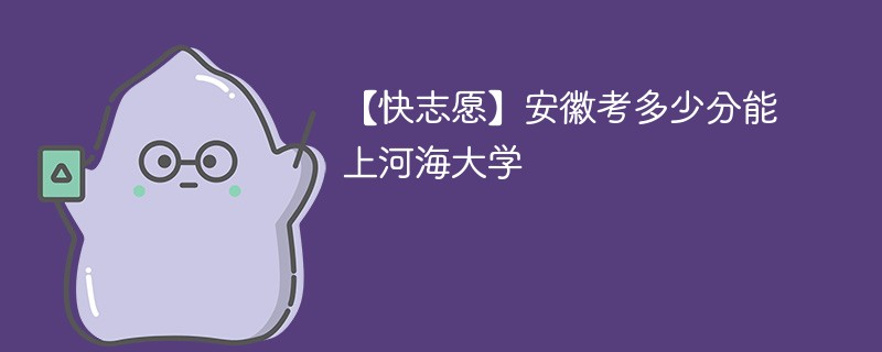 2025安徽考多少分能上河海大学(附2022-2024录取分数线)