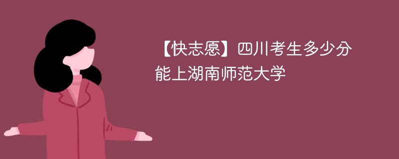 2025四川考生多少分能上湖南师范大学(附2022-2024录取分数线)