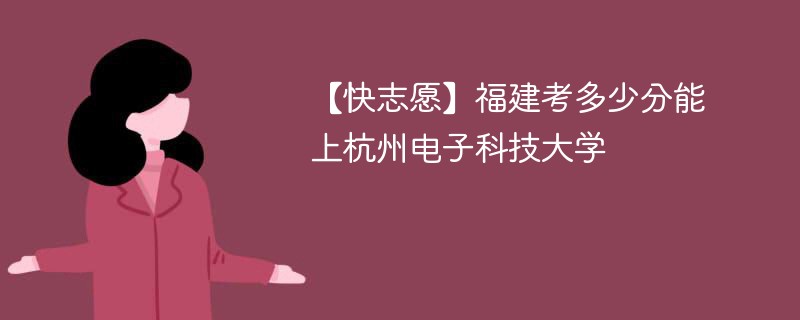 2025福建考生多少分能上杭州电子科技大学(附2022-2024录取分数线)