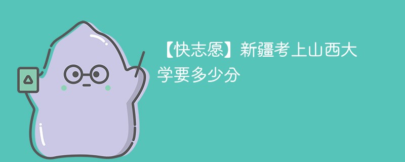 2025新疆考上山西大学要多少分(附2022-2024录取分数线)