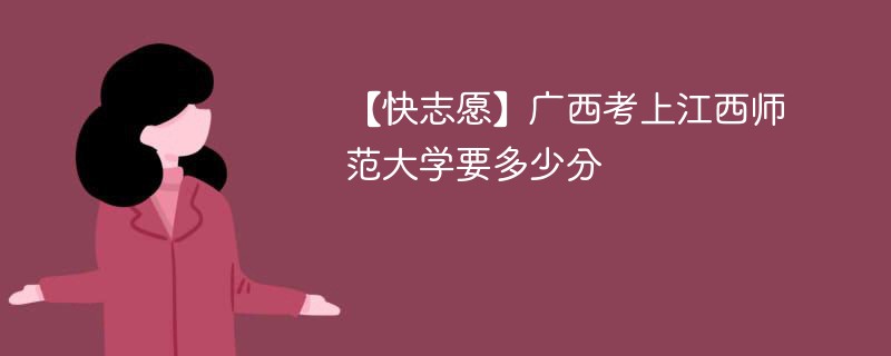 2025广西考多少分能上江西师范大学(附2022-2024录取分数线)