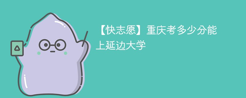 2025重庆考上延边大学要多少分(附2022-2024录取分数线)