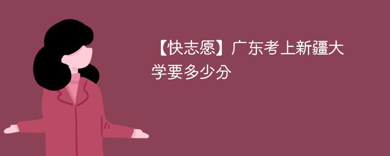 2025广东考多少分能上新疆大学(附2022-2024录取分数线)