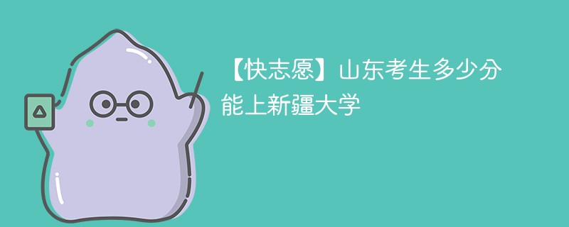 2025山东考生多少分能上新疆大学(附2022-2024录取分数线)