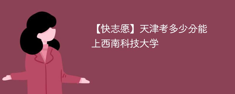 2025天津考上西南科技大学要多少分(附2022-2024录取分数线)