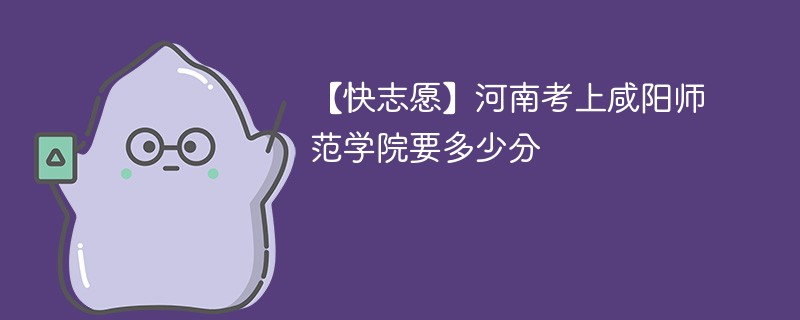 2025河南考生多少分能上咸阳师范学院(附2022-2024录取分数线)