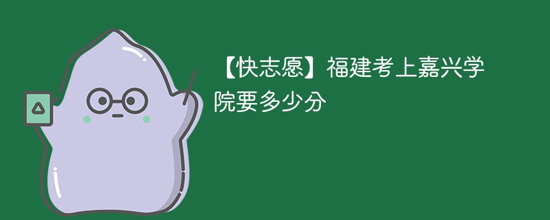 2025福建考上嘉兴大学要多少分(附2022-2024录取分数线)