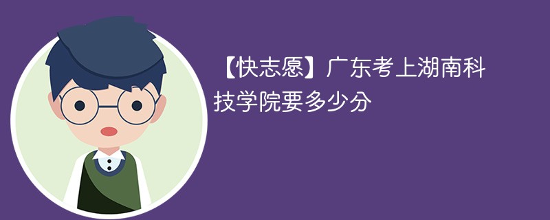 2025广东考多少分能上湖南科技学院(附2022-2024录取分数线)