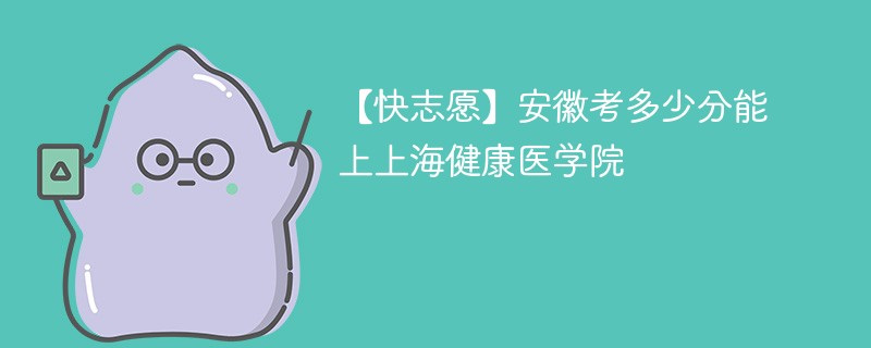 2025安徽考生多少分能上上海健康医学院(附2022-2024录取分数线)