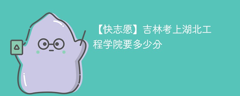 【快志愿】吉林考上湖北工程学院要多少分