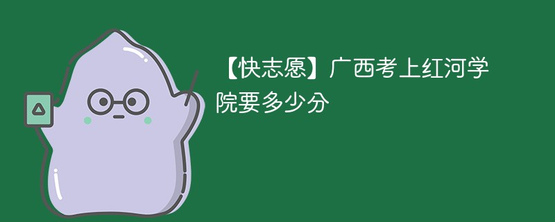 2025广西考上红河学院要多少分(附2022-2024录取分数线)