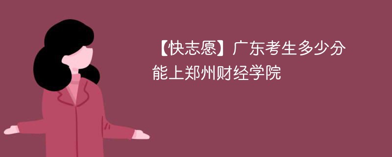 【快志愿】广东考生多少分能上郑州财经学院