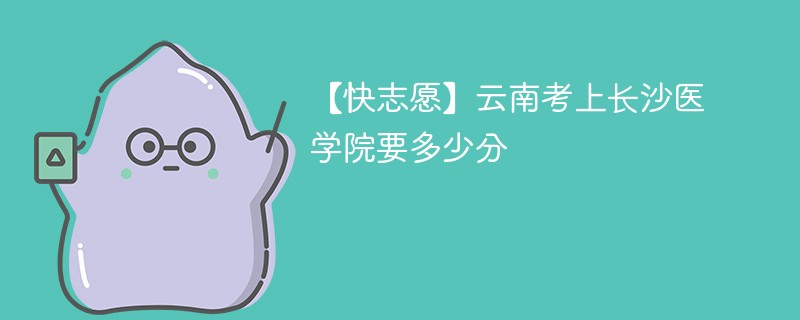 2025云南考生多少分能上长沙医学院(附2022-2024录取分数线)