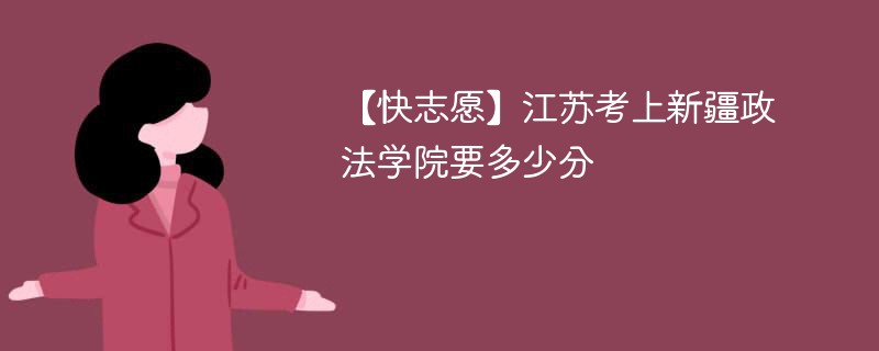 2025江苏考多少分能上新疆政法学院(附2022-2024录取分数线)