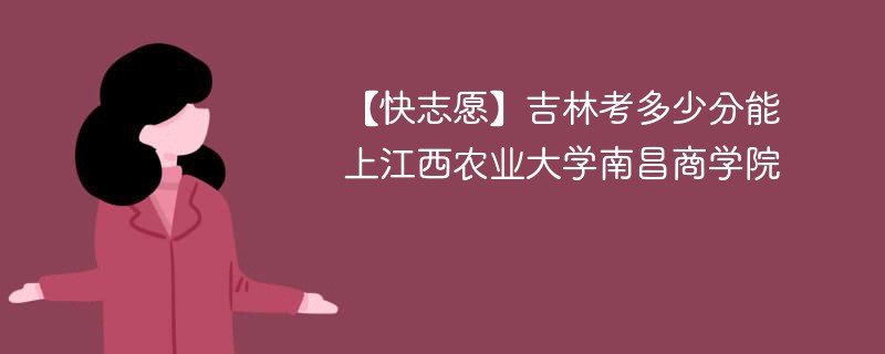 【快志愿】吉林考多少分能上江西农业大学南昌商学院