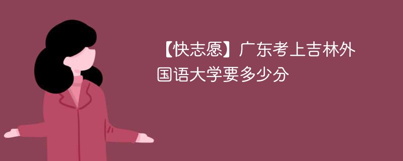 2025广东考上吉林外国语大学要多少分(附2022-2024录取分数线)