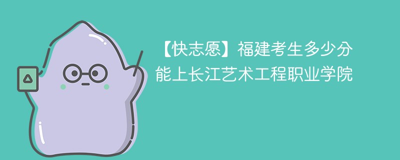 【快志愿】福建考生多少分能上长江艺术工程职业学院