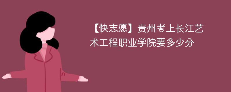 2025贵州考生多少分能上长江艺术工程职业学院(附2022-2024录取分数线)