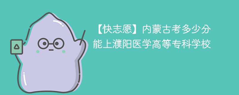 2025内蒙古考生多少分能上濮阳医学高等专科学校(附2022-2024录取分数线)